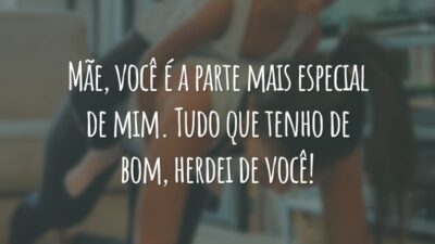 Mãe, você é a parte mais especial de mim. Tudo que tenho de bom, herdei de você!
