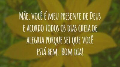 Mãe, você é meu presente de Deus e acordo todos os dias cheia de alegria porque sei que você está bem. Bom dia!