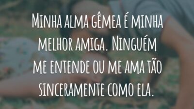 Minha alma gêmea é minha melhor amiga. Ninguém me entende ou me ama tão sinceramente como ela.
