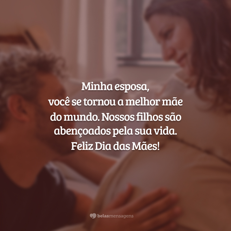 Minha esposa, você se tornou a melhor mãe do mundo. Nossos filhos são abençoados pela sua vida. Feliz Dia das Mães!