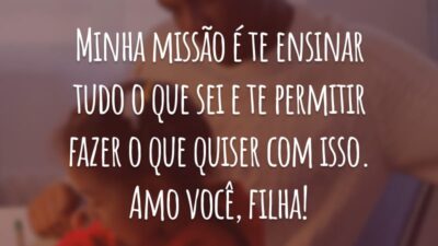 Minha missão é te ensinar tudo o que sei e te permitir fazer o que quiser com isso. Amo você, filha!