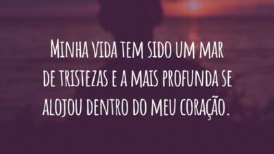 Minha vida tem sido um mar de tristezas e a mais profunda se alojou dentro do meu coração.