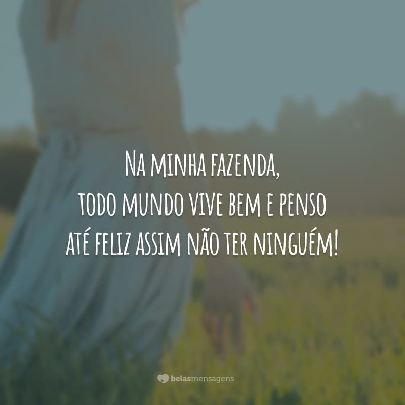 Na minha fazenda, todo mundo vive bem e penso até feliz assim não ter ninguém!