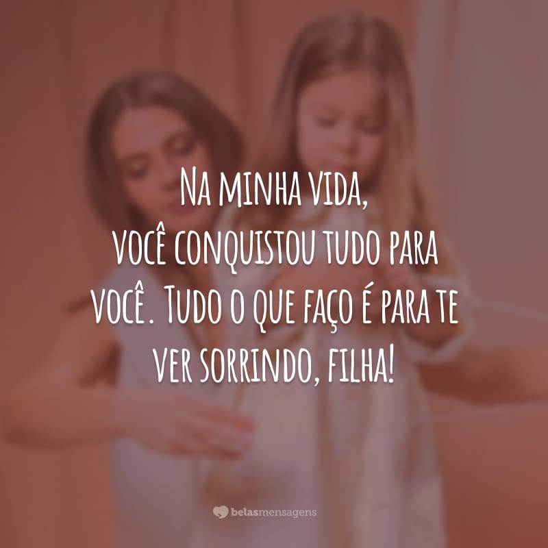 Na minha vida, você conquistou tudo para você. Tudo o que faço é para te ver sorrindo, filha!