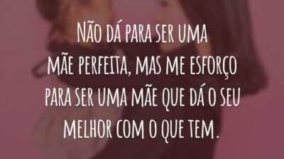 Não dá para ser uma mãe perfeita, mas me esforço para ser uma mãe que dá o seu melhor com o que tem.