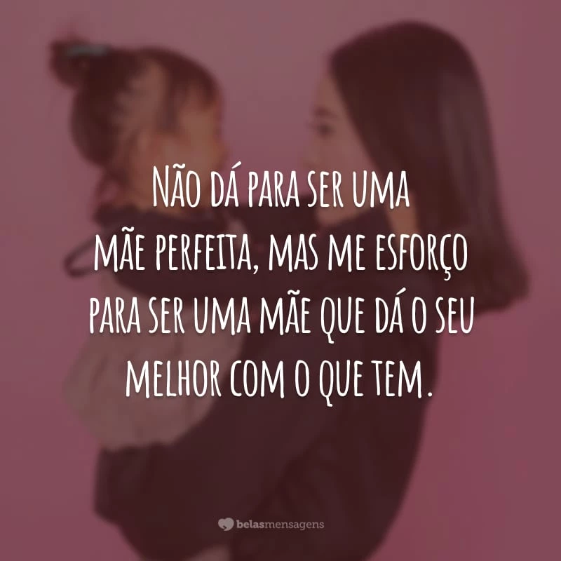 Não dá para ser uma mãe perfeita, mas me esforço para ser uma mãe que dá o seu melhor com o que tem.