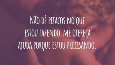 Não dê pitacos no que estou fazendo, me ofereça ajuda porque estou precisando.