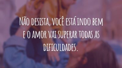 Não desista, você está indo bem e o amor vai superar todas as dificuldades.