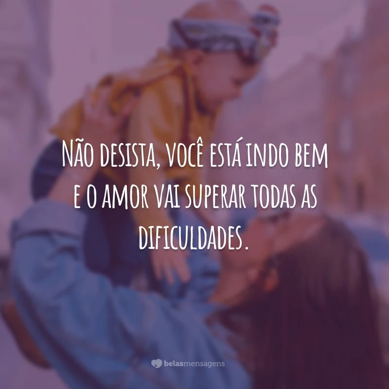 Não desista, você está indo bem e o amor vai superar todas as dificuldades.