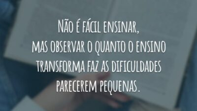 Não é fácil ensinar, mas observar o quanto o ensino transforma faz as dificuldades parecerem pequenas.