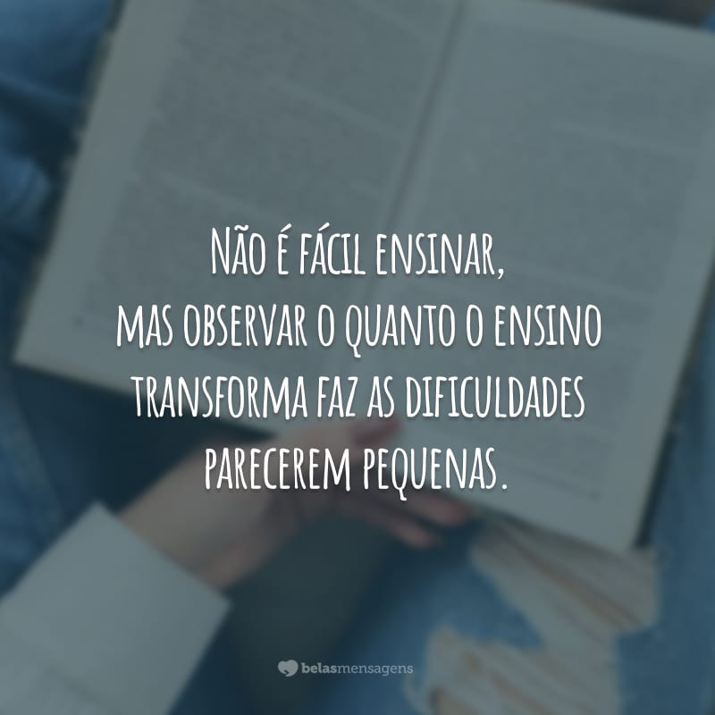 Não é fácil ensinar, mas observar o quanto o ensino transforma faz as dificuldades parecerem pequenas.