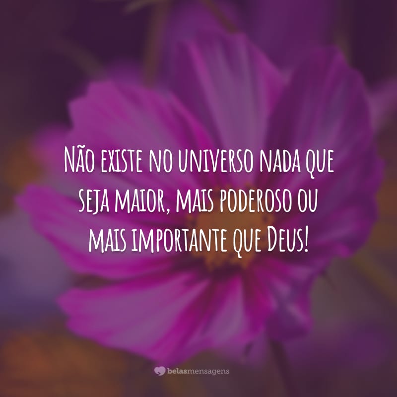 Não existe no universo nada que seja maior, mais poderoso ou mais importante que Deus!