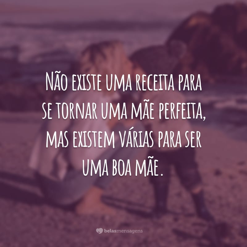 Não existe uma receita para se tornar uma mãe perfeita, mas existem várias para ser uma boa mãe.