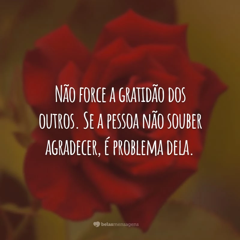 Não force a gratidão dos outros. Se a pessoa não souber agradecer, é problema dela.