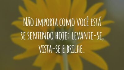 Não importa como você está se sentindo hoje: levante-se, vista-se e brilhe.