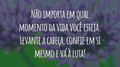 Não importa em qual momento da vida você esteja. Levante a cabeça, confie em si mesmo e vá à luta!