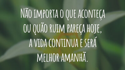Não importa o que aconteça ou quão ruim pareça hoje, a vida continua e será melhor amanhã.