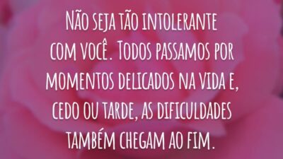 Não seja tão intolerante com você. Todos passamos por momentos delicados na vida e, cedo ou tarde, as dificuldades também chegam ao fim.