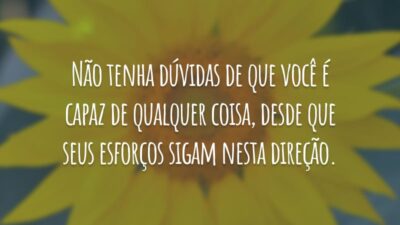 Não tenha dúvidas de que você é capaz de qualquer coisa, desde que seus esforços sigam nesta direção.