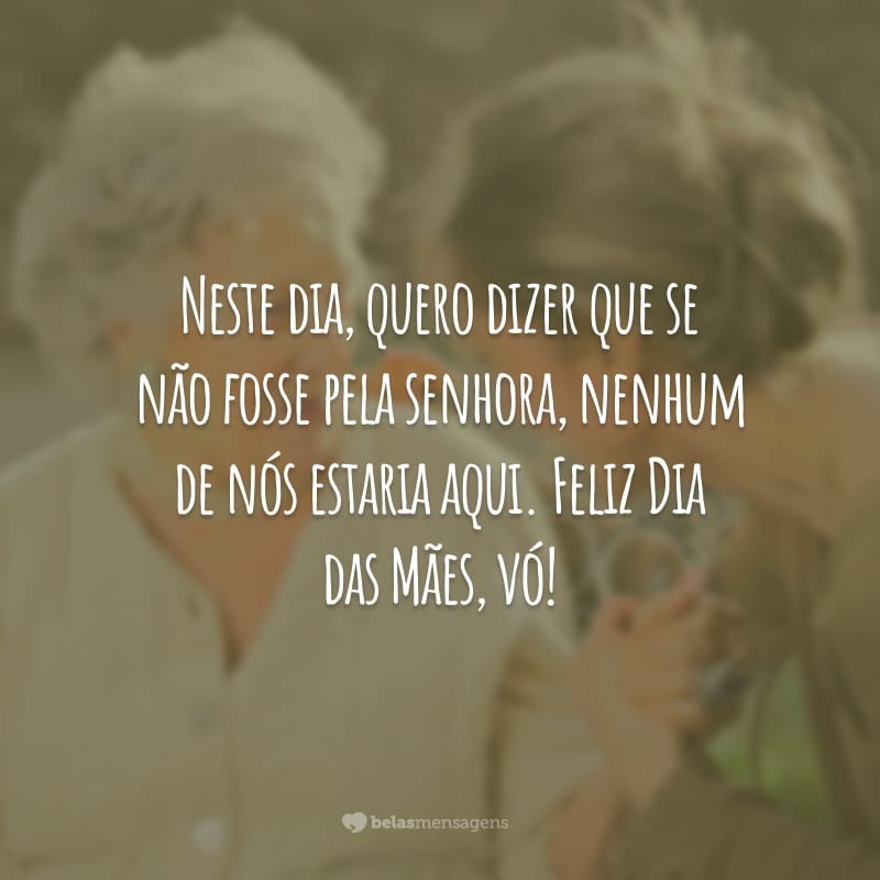 Neste dia, quero dizer que se não fosse pela senhora, nenhum de nós estaria aqui. Feliz Dia das Mães, vó!