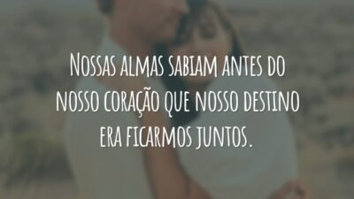 Nossas almas sabiam antes do nosso coração que nosso destino era ficarmos juntos.