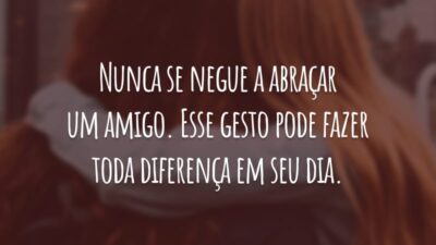 Nunca se negue a abraçar um amigo. Esse gesto pode fazer toda diferença em seu dia.