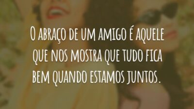 O abraço de um amigo é aquele que nos mostra que tudo fica bem quando estamos juntos.