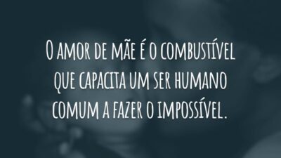 O amor de mãe é o combustível que capacita um ser humano comum a fazer o impossível.