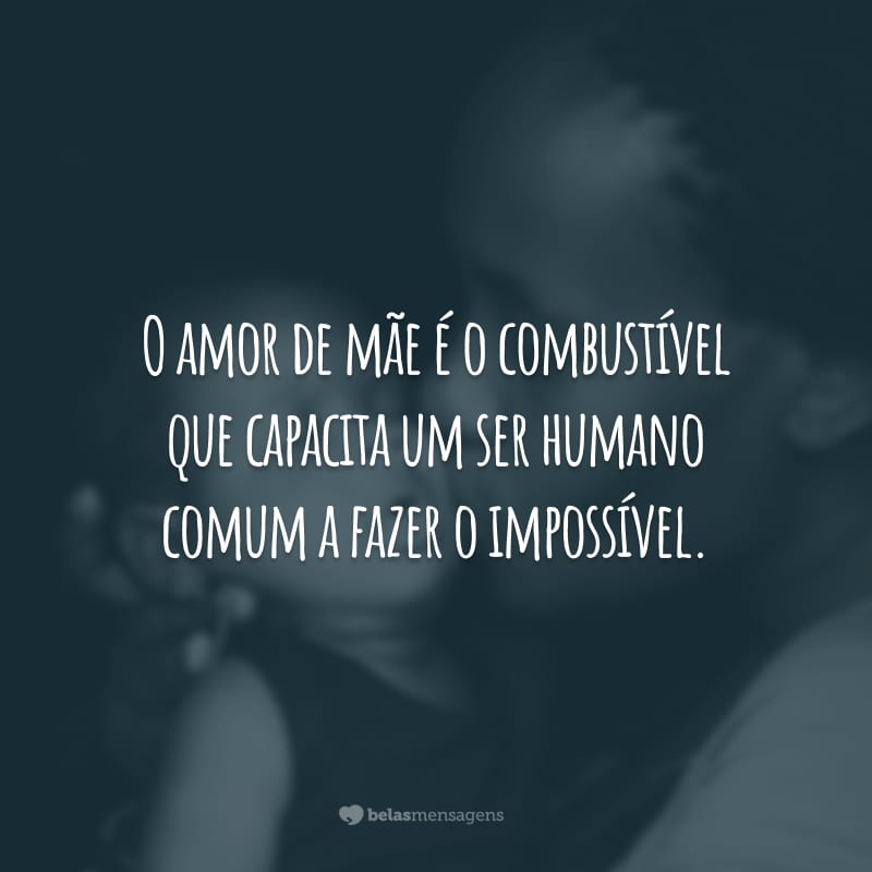 O amor de mãe é o combustível que capacita um ser humano comum a fazer o impossível.