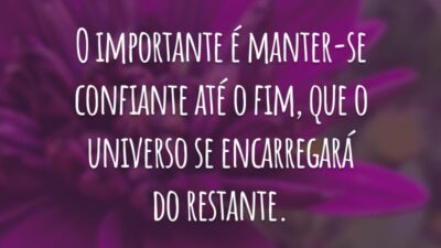 O importante é manter-se confiante até o fim, que o universo se encarregará do restante.