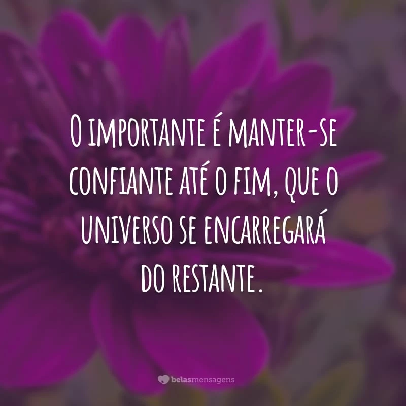 O importante é manter-se confiante até o fim, que o universo se encarregará do restante.