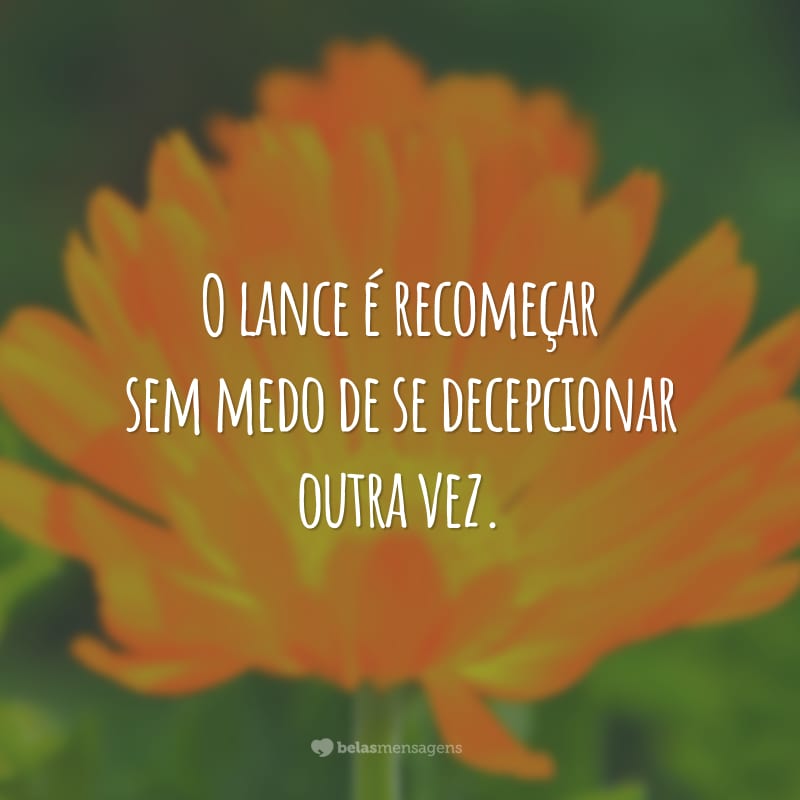 O lance é recomeçar sem medo de se decepcionar outra vez.