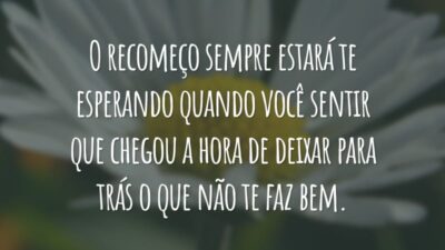 O recomeço sempre estará te esperando quando você sentir que chegou a hora de deixar para trás o que não te faz bem.
