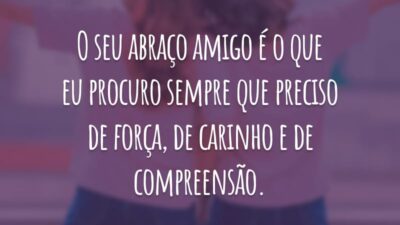 O seu abraço amigo é o que eu procuro sempre que preciso de força, de carinho e de compreensão.