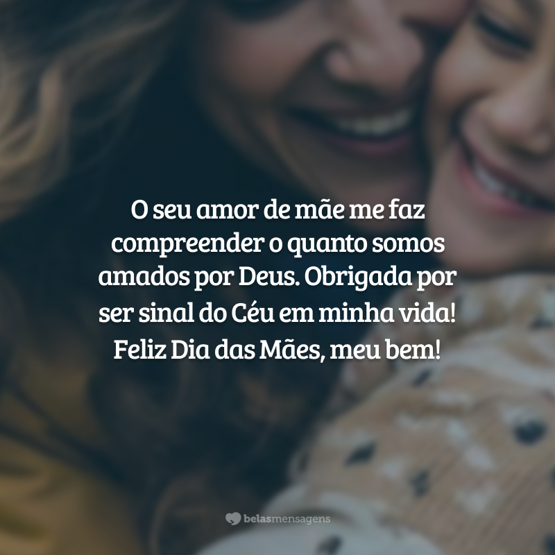 O seu amor de mãe me faz compreender o quanto somos amados por Deus. Obrigada por ser sinal do Céu em minha vida! Feliz Dia das Mães, meu bem!