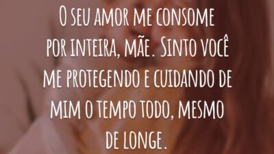 O seu amor me consome por inteira, mãe. Sinto você me protegendo e cuidando de mim o tempo todo, mesmo de longe.