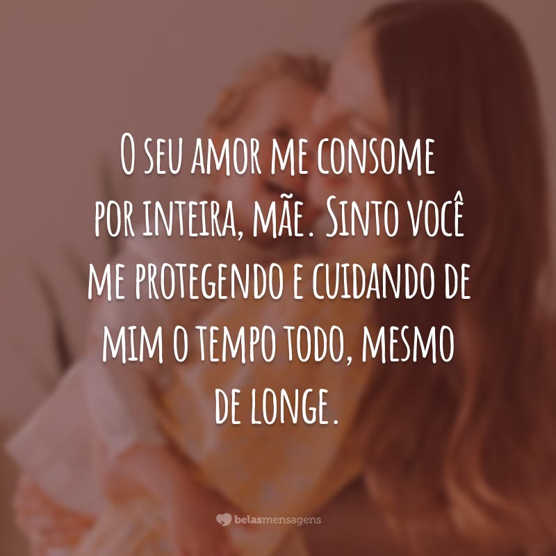 O seu amor me consome por inteira, mãe. Sinto você me protegendo e cuidando de mim o tempo todo, mesmo de longe.