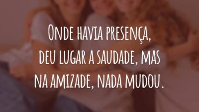 Onde havia presença, deu lugar a saudade, mas na amizade, nada mudou.