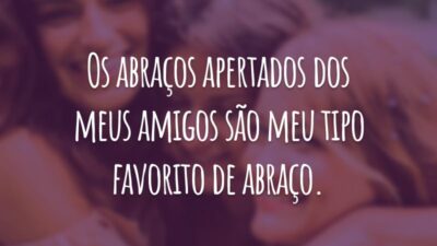 Os abraços apertados dos meus amigos são meu tipo favorito de abraço.