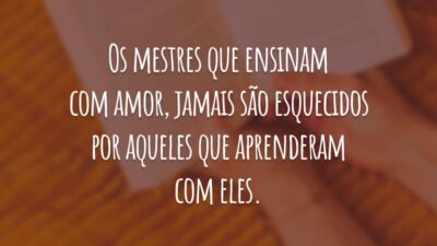 Os mestres que ensinam com amor, jamais são esquecidos por aqueles que aprenderam com eles.
