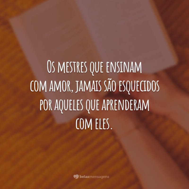 Os mestres que ensinam com amor, jamais são esquecidos por aqueles que aprenderam com eles.