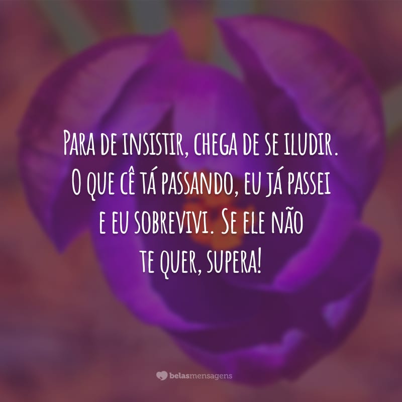 Para de insistir, chega de se iludir. O que cê tá passando, eu já passei e eu sobrevivi. Se ele não te quer, supera!