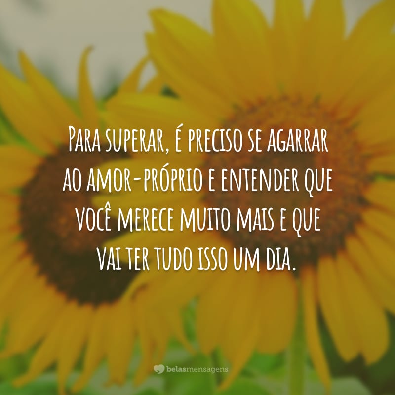 Para superar, é preciso se agarrar ao amor-próprio e entender que você merece muito mais e que vai ter tudo isso um dia.