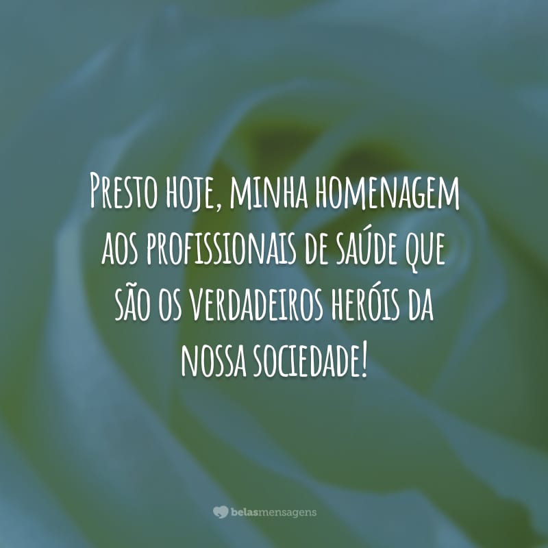 Presto hoje, minha homenagem aos profissionais de saúde que são os verdadeiros heróis da nossa sociedade!