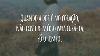 Quando a dor é no coração, não existe remédio para curá-la, só o tempo.