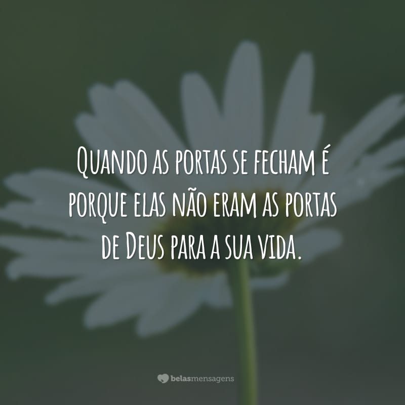 Quando as portas se fecham é porque elas não eram as portas de Deus para a sua vida.