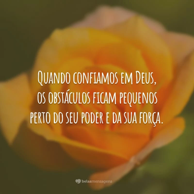 Quando confiamos em Deus, os obstáculos ficam pequenos perto do seu poder e da sua força.