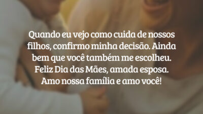 Quando eu vejo como cuida de nossos filhos, confirmo minha decisão. Ainda Abem que você também me escolheu. Feliz Dia das Mães, amada esposa. Amo nossa família e amo você!