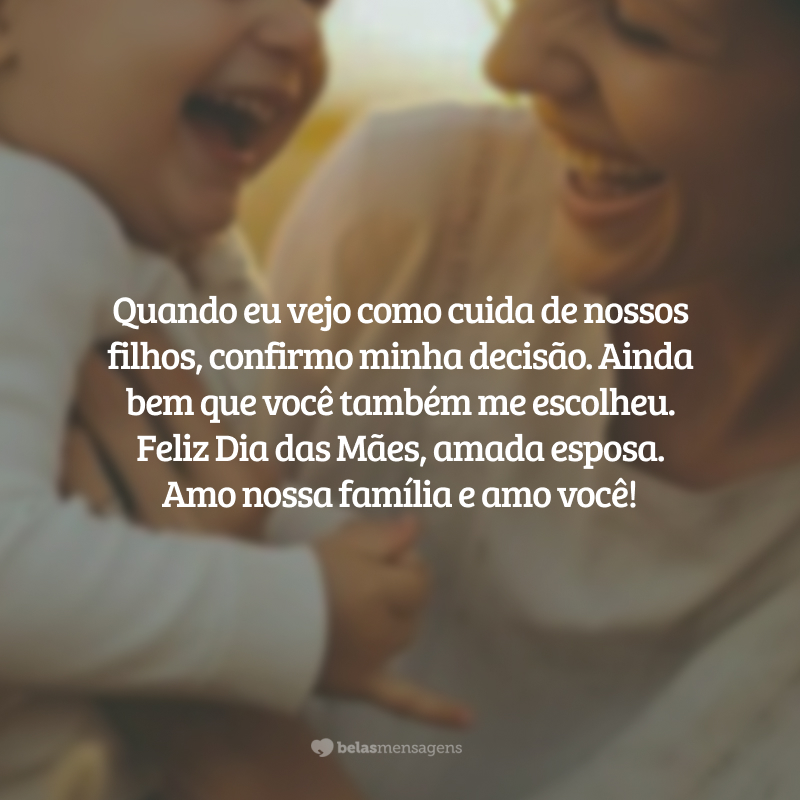 Quando eu vejo como cuida de nossos filhos, confirmo minha decisão. Ainda Abem que você também me escolheu. Feliz Dia das Mães, amada esposa. Amo nossa família e amo você!