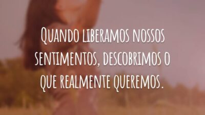 Quando liberamos nossos sentimentos, descobrimos o que realmente queremos.